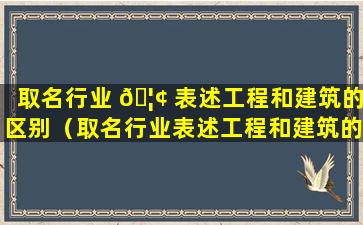 取名行业 🦢 表述工程和建筑的区别（取名行业表述工程和建筑的区别和联系）